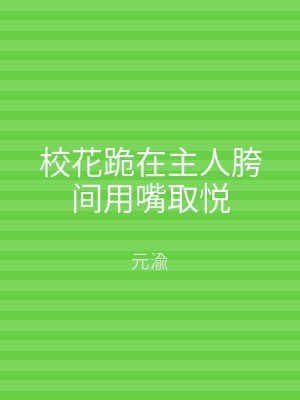 校花跪在主人胯间用嘴取悦