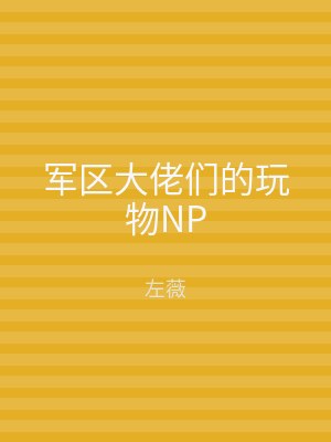 军区大佬们的玩物NP