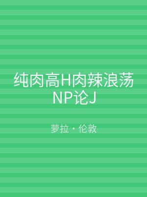 纯肉高H肉辣浪荡NP论J
