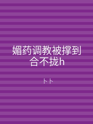 媚药调教被撑到合不拢h