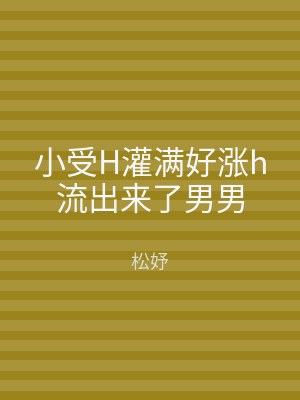 小受H灌满好涨h流出来了男男