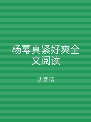 杨幂真紧好爽全文阅读