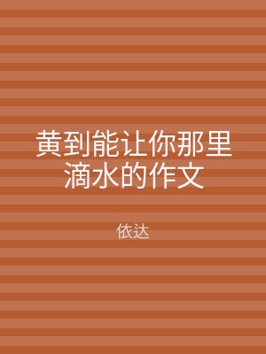 黄到能让你那里滴水的作文
