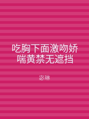 吃胸下面激吻娇喘黄禁无遮挡