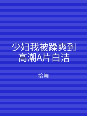 少妇我被躁爽到高潮A片白洁