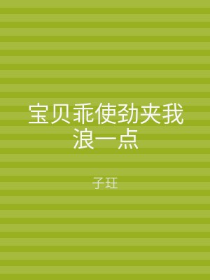 宝贝乖使劲夹我浪一点