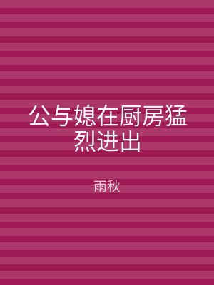 公与媳在厨房猛烈进出