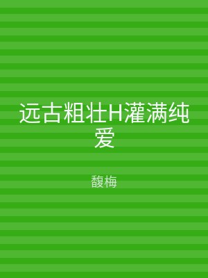 远古粗壮H灌满纯爱