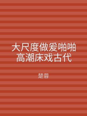 大尺度做爰啪啪高潮床戏古代