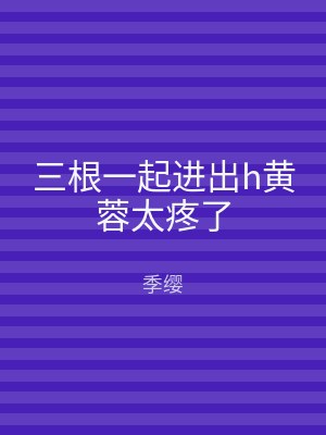 三根一起进出h黄蓉太疼了