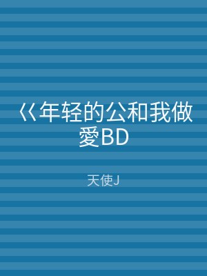 巜年轻的公和我做愛BD