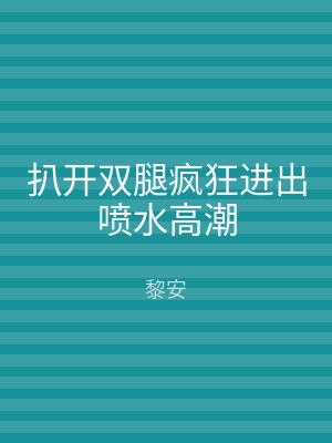 扒开双腿疯狂进出喷水高潮