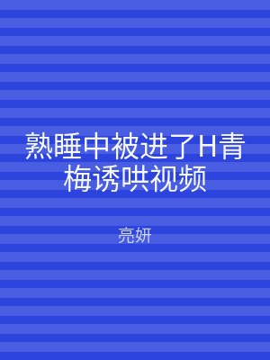 熟睡中被进了H青梅诱哄视频