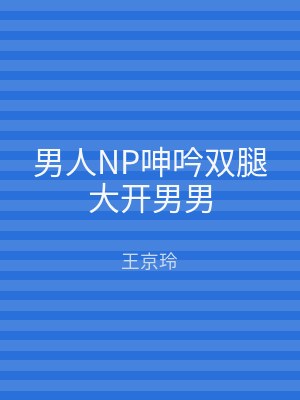 男人NP呻吟双腿大开男男
