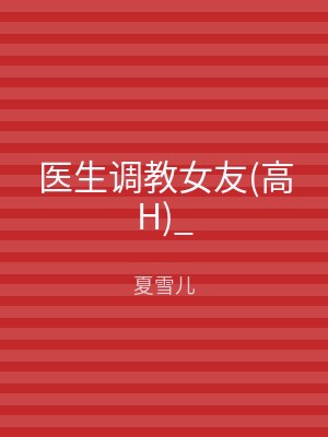 医生调教女友(高H)_