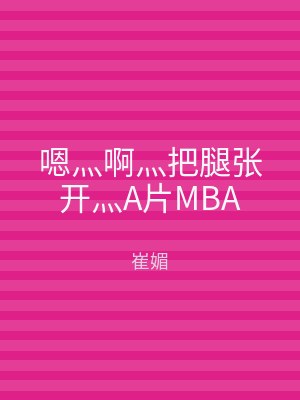 嗯灬啊灬把腿张开灬A片MBA