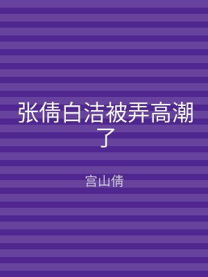 张倩白洁被弄高潮了