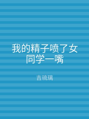 我的精子喷了女同学一嘴