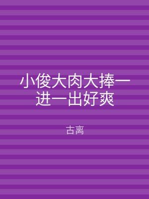 小俊大肉大捧一进一出好爽