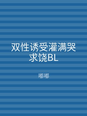 双性诱受灌满哭求饶BL