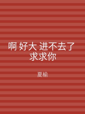 啊 好大 进不去了 求求你