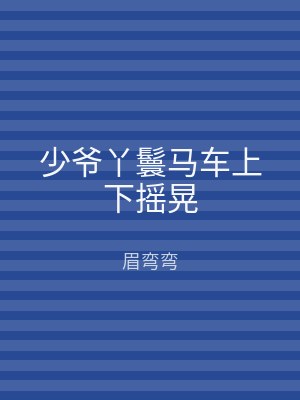 少爷丫鬟马车上下摇晃