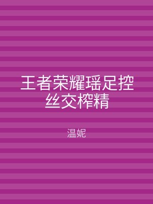 王者荣耀瑶足控丝交榨精