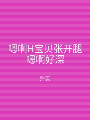嗯啊H宝贝张开腿嗯啊好深