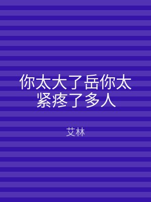 你太大了岳你太紧疼了多人