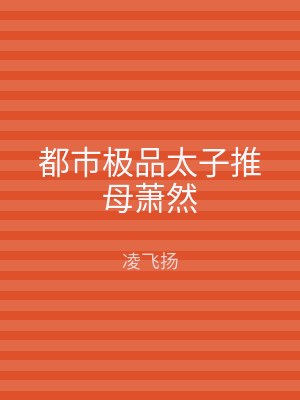 都市极品太子推母萧然