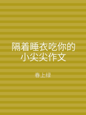 隔着睡衣吃你的小尖尖作文