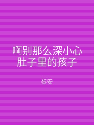 啊别那么深小心肚子里的孩子
