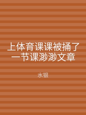 上体育课课被捅了一节课渺渺文章