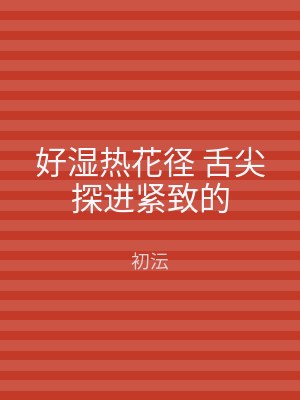 好湿热花径 舌尖探进紧致的