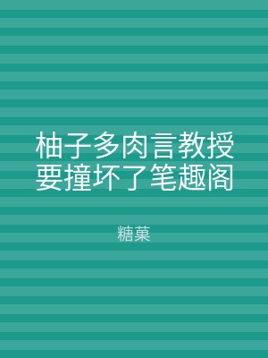柚子多肉言教授要撞坏了笔趣阁