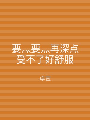 要灬要灬再深点受不了好舒服