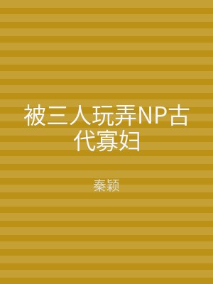 被三人玩弄NP古代寡妇