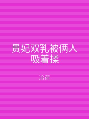 贵妃双乳被俩人吸着揉