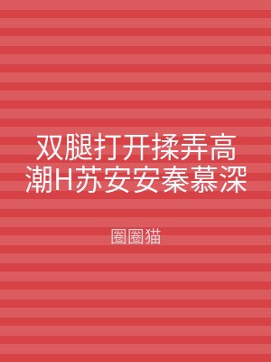 双腿打开揉弄高潮H苏安安秦慕深
