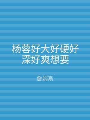 杨蓉好大好硬好深好爽想要