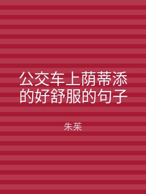 公交车上荫蒂添的好舒服的句子