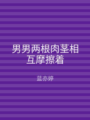 男男两根肉茎相互摩擦着