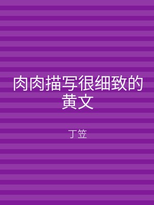 肉肉描写很细致的黄文