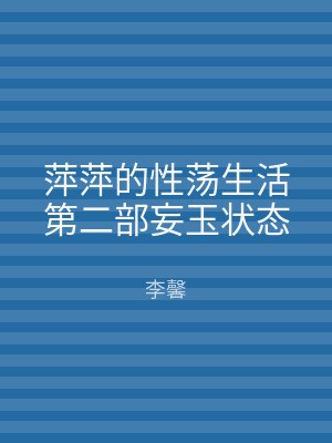 萍萍的性荡生活第二部妄玉状态