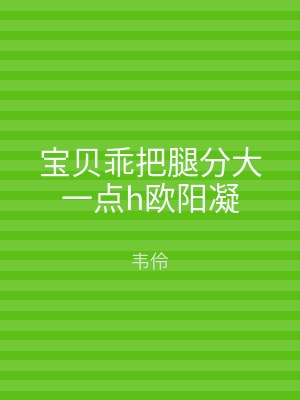 宝贝乖把腿分大一点h欧阳凝
