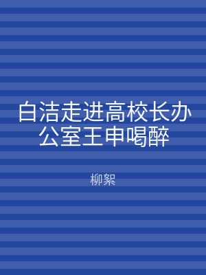 白洁走进高校长办公室王申喝醉