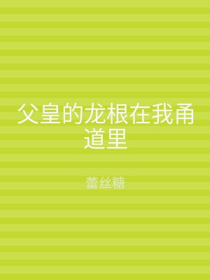 父皇的龙根在我甬道里