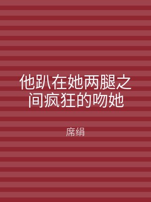 他趴在她两腿之间疯狂的吻她