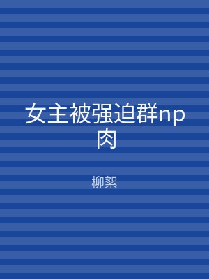 女主被强迫群np肉