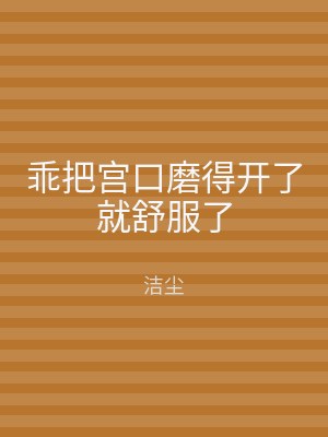 乖把宫口磨得开了就舒服了
